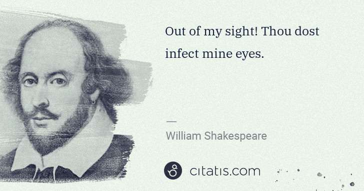 William Shakespeare: Out of my sight! Thou dost infect mine eyes. | Citatis