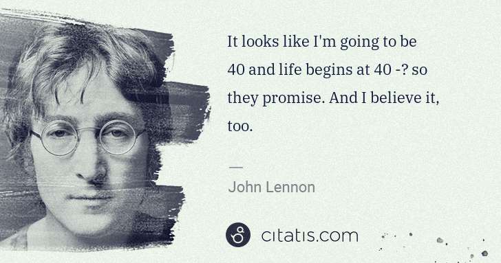 John Lennon: It looks like I'm going to be 40 and life begins at 40 -​ ... | Citatis