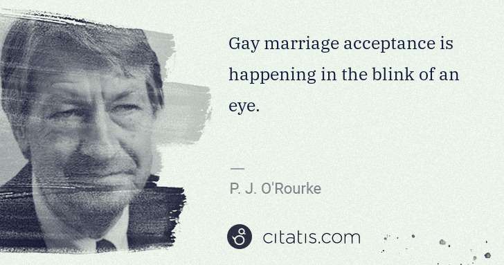 P. J. O'Rourke: Gay marriage acceptance is happening in the blink of an ... | Citatis