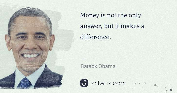 Barack Obama: Money is not the only answer, but it makes a difference. | Citatis