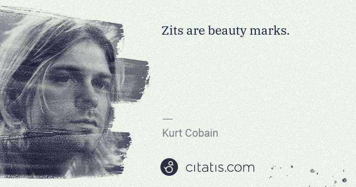 Kurt Cobain: Zits are beauty marks. | Citatis