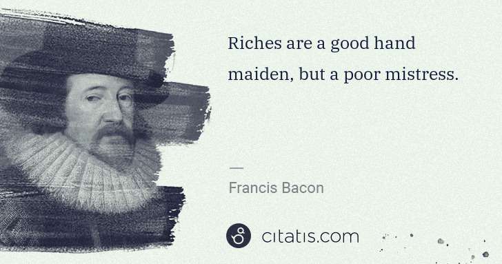 Francis Bacon: Riches are a good hand maiden, but a poor mistress. | Citatis