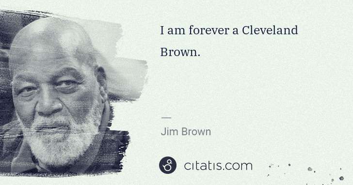 Jim Brown: I am forever a Cleveland Brown. | Citatis