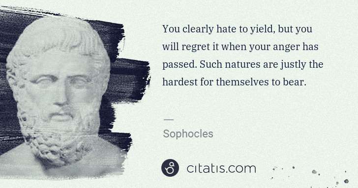 Sophocles: You clearly hate to yield, but you will regret it when ... | Citatis