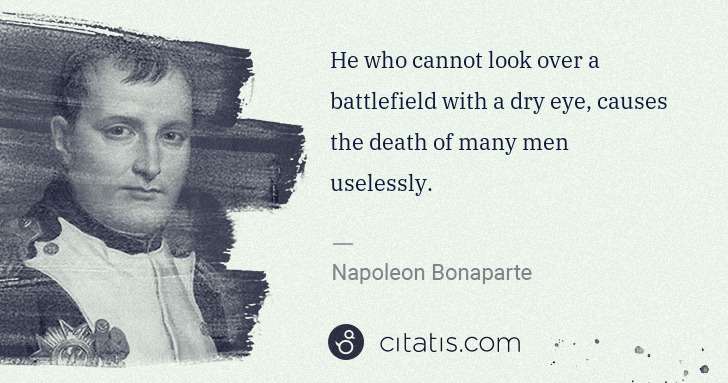 Napoleon Bonaparte: He who cannot look over a battlefield with a dry eye, ... | Citatis
