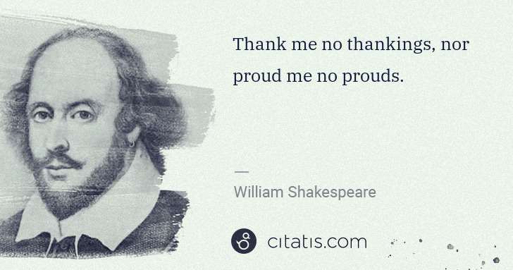 William Shakespeare: Thank me no thankings, nor proud me no prouds. | Citatis