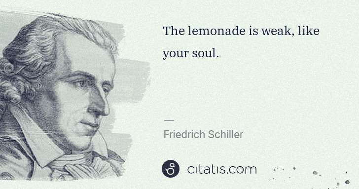 Friedrich Schiller: The lemonade is weak, like your soul. | Citatis