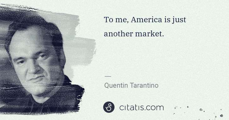 Quentin Tarantino: To me, America is just another market. | Citatis
