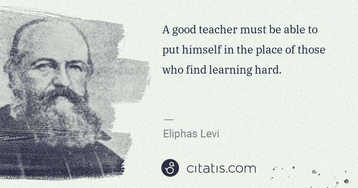 Eliphas Levi: A good teacher must be able to put himself in the place of ... | Citatis