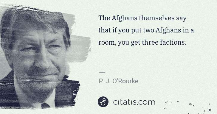 P. J. O'Rourke: The Afghans themselves say that if you put two Afghans in ... | Citatis