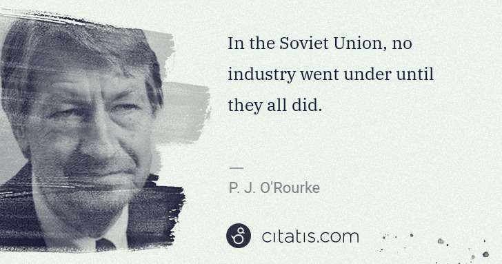P. J. O'Rourke: In the Soviet Union, no industry went under until they all ... | Citatis