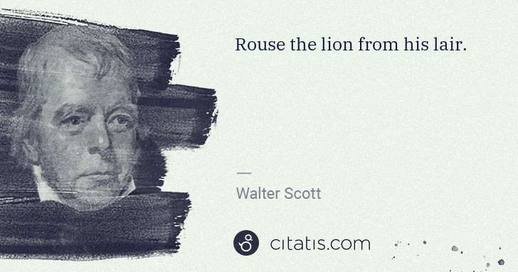 Walter Scott: Rouse the lion from his lair. | Citatis