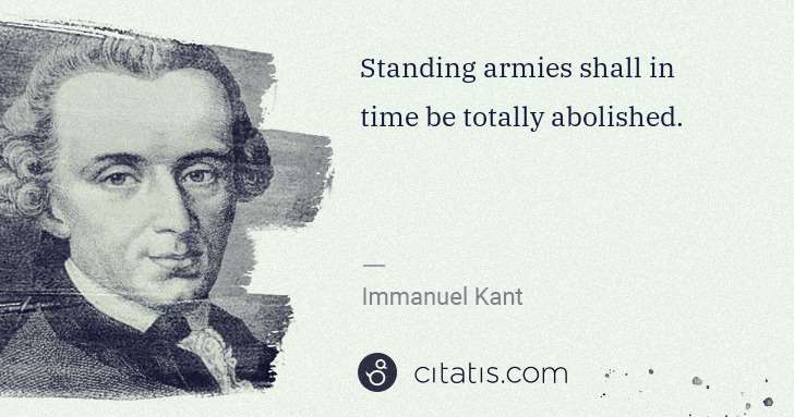 Immanuel Kant: Standing armies shall in time be totally abolished. | Citatis