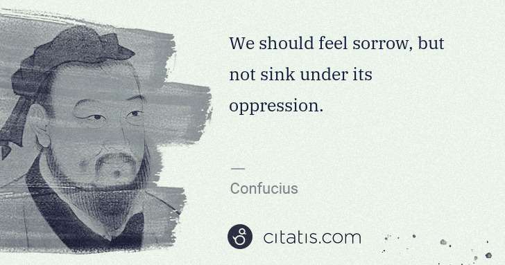 Confucius: We should feel sorrow, but not sink under its oppression. | Citatis