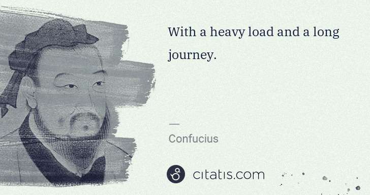 Confucius: With a heavy load and a long journey. | Citatis