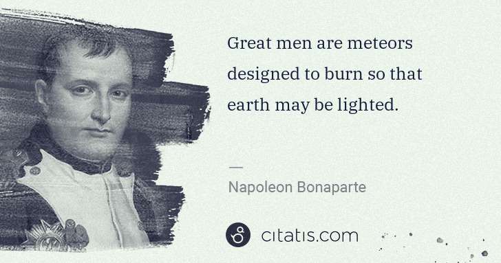 Napoleon Bonaparte: Great men are meteors designed to burn so that earth may ... | Citatis