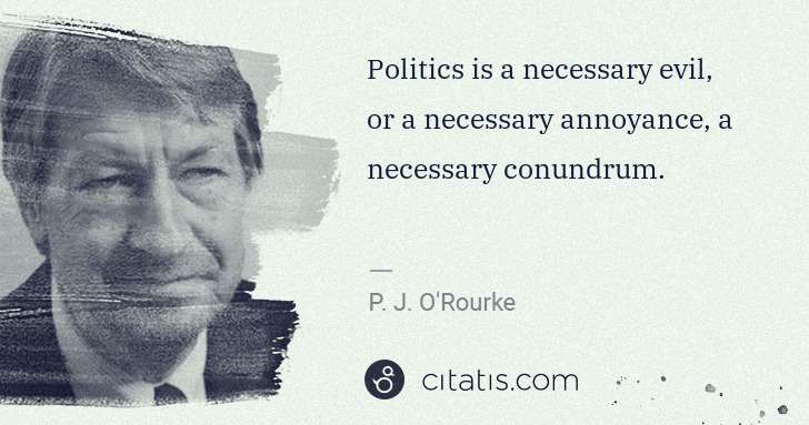 P. J. O'Rourke: Politics is a necessary evil, or a necessary annoyance, a ... | Citatis