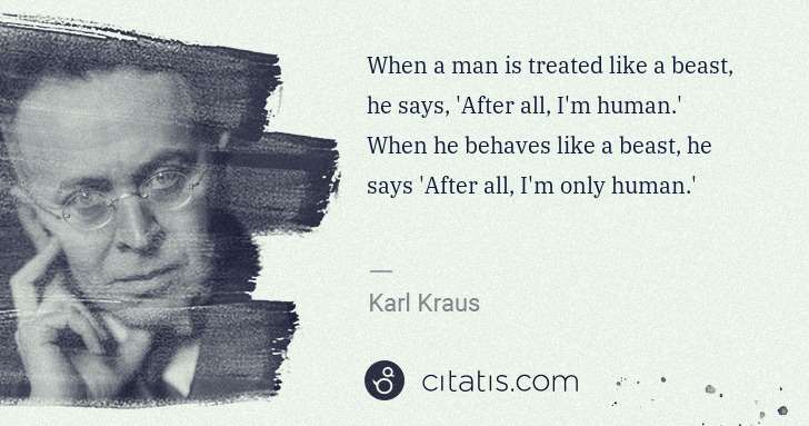 Karl Kraus: When a man is treated like a beast, he says, 'After all, I ... | Citatis