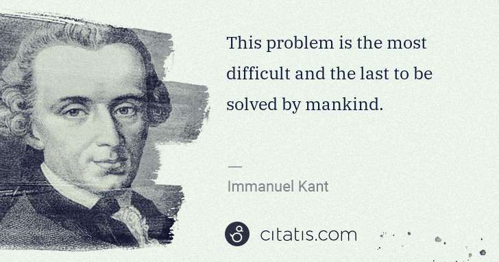 Immanuel Kant: This problem is the most difficult and the last to be ... | Citatis