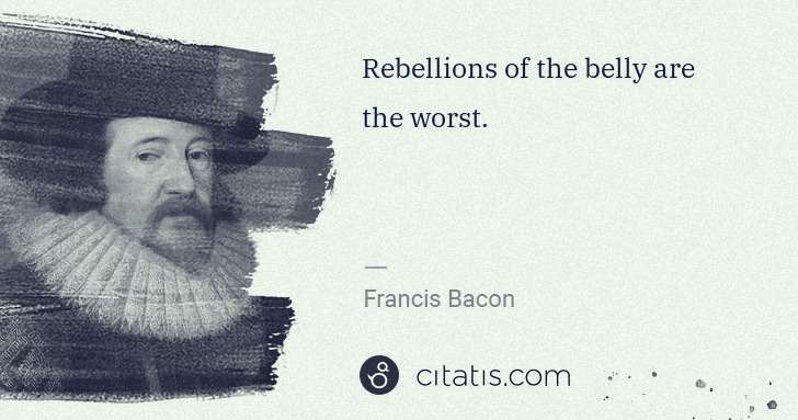 Francis Bacon: Rebellions of the belly are the worst. | Citatis