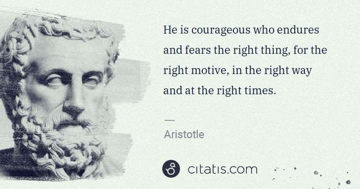 Aristotle: He is courageous who endures and fears the right thing, ... | Citatis
