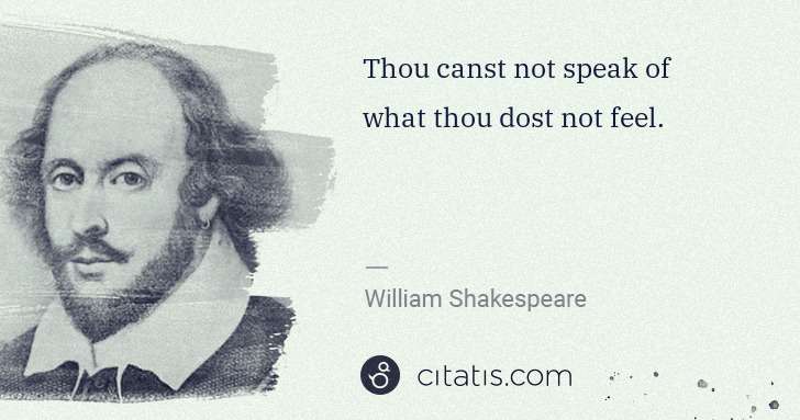 William Shakespeare: Thou canst not speak of what thou dost not feel. | Citatis