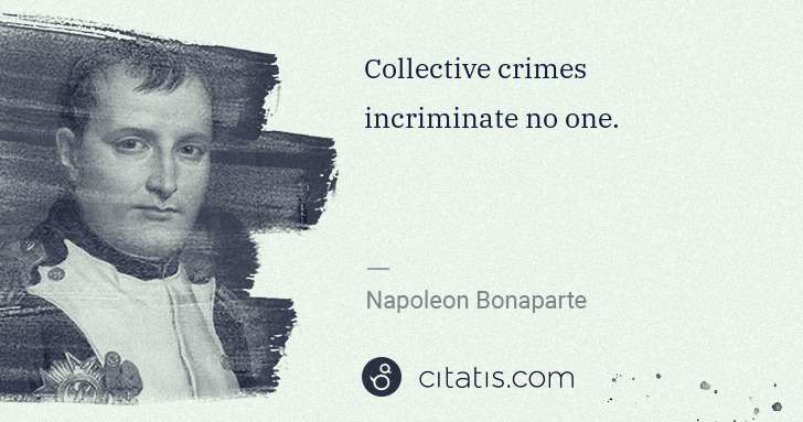 Napoleon Bonaparte: Collective crimes incriminate no one. | Citatis