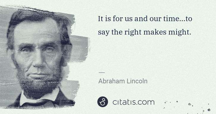 Abraham Lincoln: It is for us and our time...to say the right makes might. | Citatis