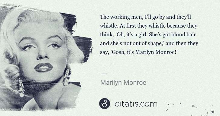 Marilyn Monroe: The working men, I'll go by and they'll whistle. At first ... | Citatis
