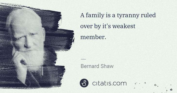 George Bernard Shaw: A family is a tyranny ruled over by it's weakest member. | Citatis