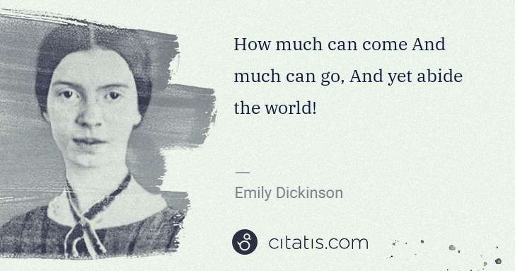 Emily Dickinson: How much can come And much can go, And yet abide the world! | Citatis