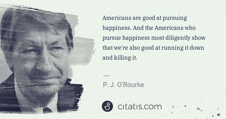 P. J. O'Rourke: Americans are good at pursuing happiness. And the ... | Citatis