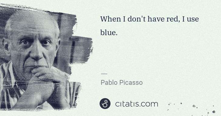 Pablo Picasso: When I don't have red, I use blue. | Citatis