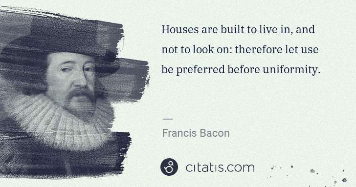 Francis Bacon: Houses are built to live in, and not to look on: therefore ... | Citatis