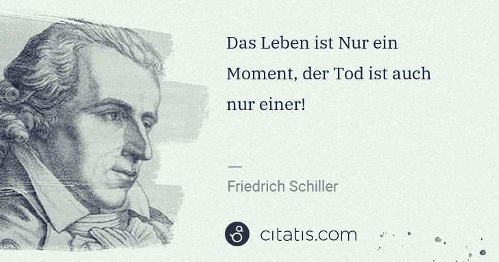 Friedrich Schiller: Das Leben ist Nur ein Moment, der Tod ist auch nur einer! | Citatis