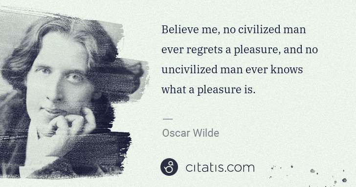 Oscar Wilde: Believe me, no civilized man ever regrets a pleasure, and ... | Citatis