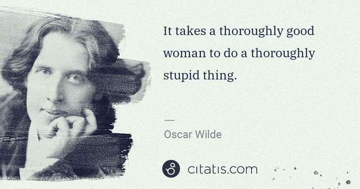 Oscar Wilde: It takes a thoroughly good woman to do a thoroughly stupid ... | Citatis
