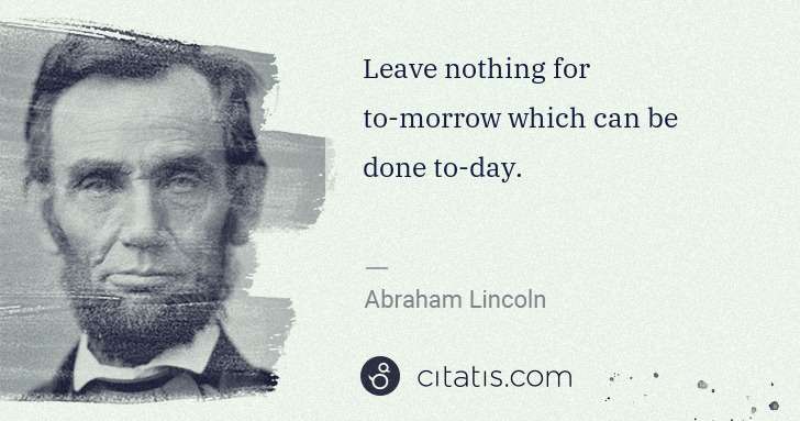 Abraham Lincoln: Leave nothing for to-morrow which can be done to-day. | Citatis