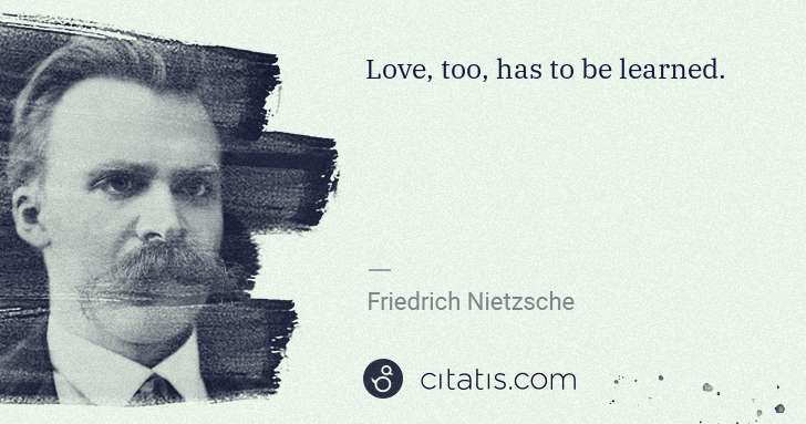 Friedrich Nietzsche: Love, too, has to be learned. | Citatis
