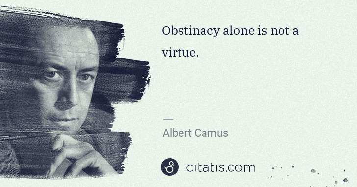 Albert Camus: Obstinacy alone is not a virtue. | Citatis