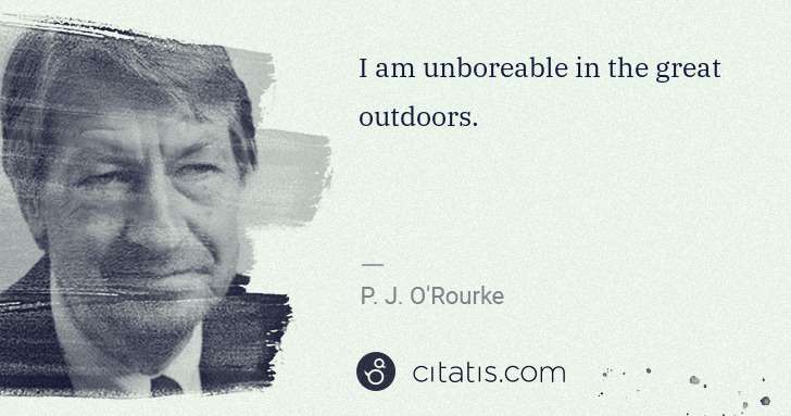 P. J. O'Rourke: I am unboreable in the great outdoors. | Citatis