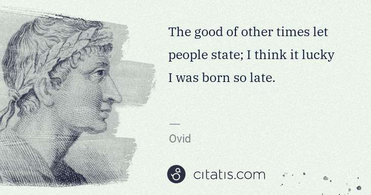 Ovid: The good of other times let people state; I think it lucky ... | Citatis