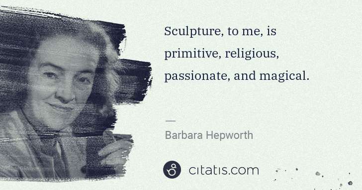 Barbara Hepworth: Sculpture, to me, is primitive, religious, passionate, and ... | Citatis