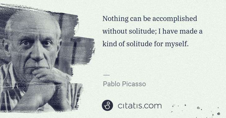 Pablo Picasso: Nothing can be accomplished without solitude; I have made ... | Citatis