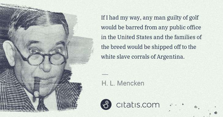 H. L. Mencken: If I had my way, any man guilty of golf would be barred ... | Citatis