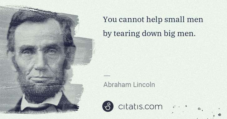 Abraham Lincoln: You cannot help small men by tearing down big men. | Citatis