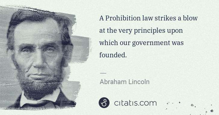 Abraham Lincoln: A Prohibition law strikes a blow at the very principles ... | Citatis