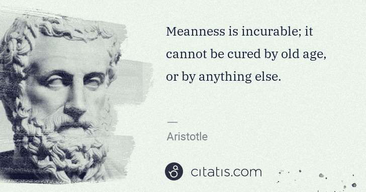 Aristotle: Meanness is incurable; it cannot be cured by old age, or ... | Citatis