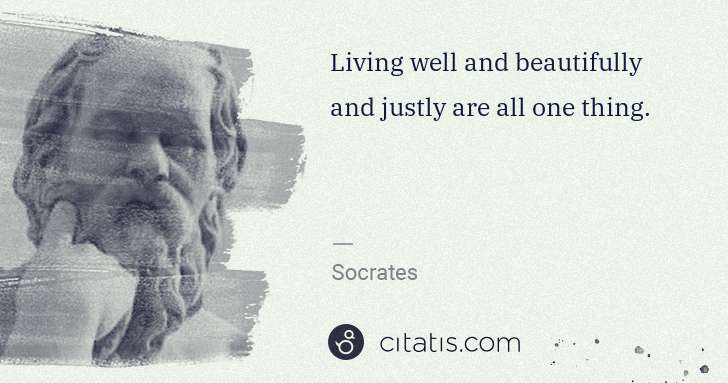 Socrates: Living well and beautifully and justly are all one thing. | Citatis
