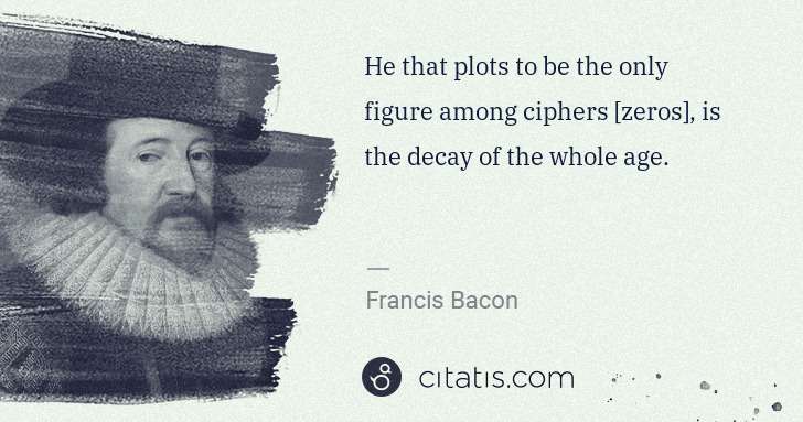 Francis Bacon: He that plots to be the only figure among ciphers [zeros], ... | Citatis